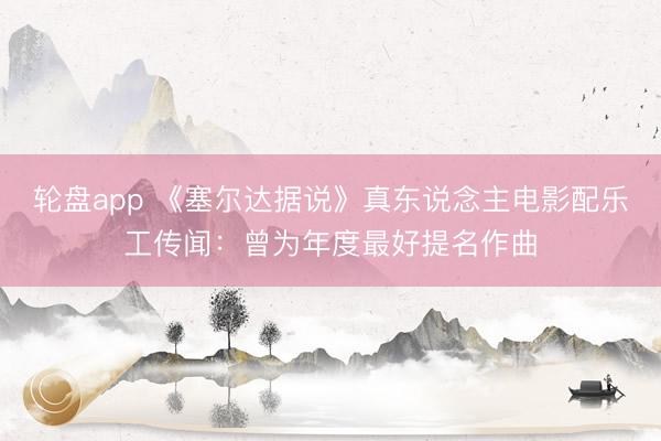 轮盘app 《塞尔达据说》真东说念主电影配乐工传闻：曾为年度最好提名作曲