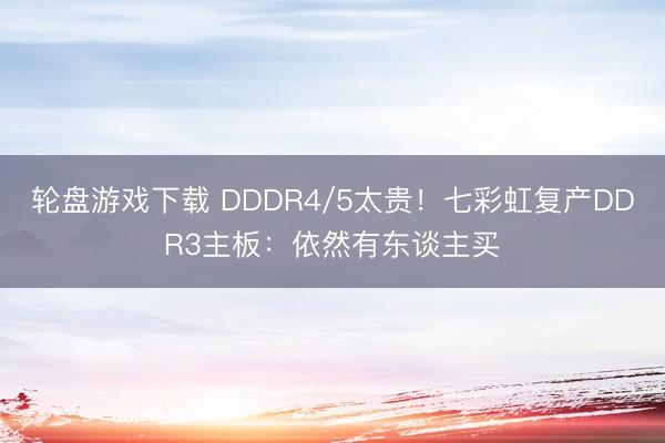 轮盘游戏下载 DDDR4/5太贵！七彩虹复产DDR3主板：依然有东谈主买