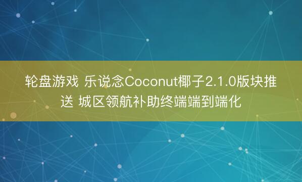 轮盘游戏 乐说念Coconut椰子2.1.0版块推送 城区领航补助终端端到端化