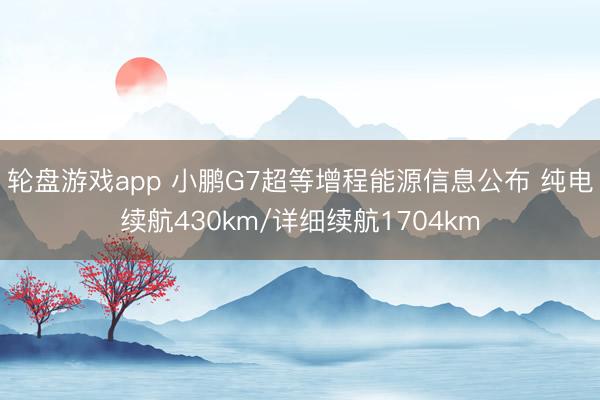 轮盘游戏app 小鹏G7超等增程能源信息公布 纯电续航430km/详细续航1704km