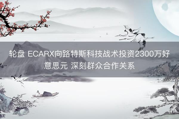 轮盘 ECARX向路特斯科技战术投资2300万好意思元 深刻群众合作关系