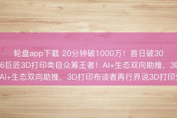 轮盘app下载 20分钟破1000万！首日破3000万！创念念三维2026巨匠3D打印类目众筹王者！AI+生态双向助推，3D打印布谈者再行界说3D打印生态！