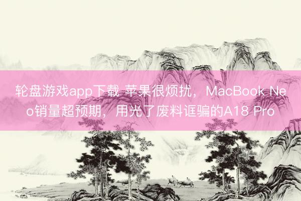 轮盘游戏app下载 苹果很烦扰，MacBook Neo销量超预期，用光了废料诓骗的A18 Pro