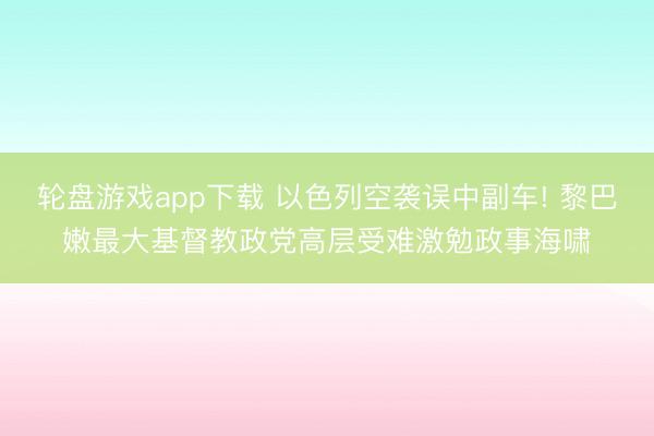 轮盘游戏app下载 以色列空袭误中副车! 黎巴嫩最大基督教政党高层受难激勉政事海啸