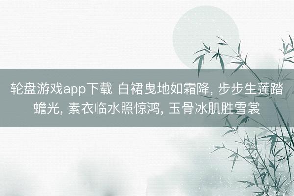 轮盘游戏app下载 白裙曳地如霜降， 步步生莲踏蟾光， 素衣临水照惊鸿， 玉骨冰肌胜雪裳