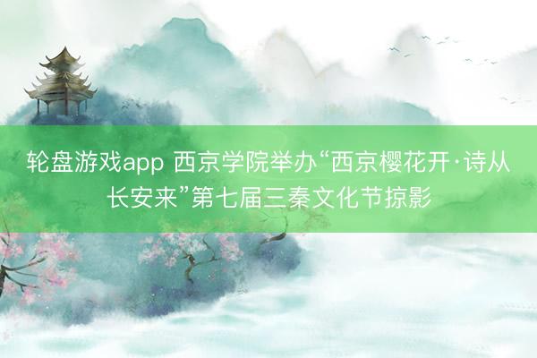 轮盘游戏app 西京学院举办“西京樱花开·诗从长安来”第七届三秦文化节掠影