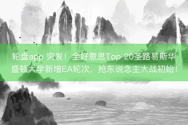 轮盘app 突发!全好意思Top 20圣路易斯华盛顿大学新增EA轮次,抢东说念主大战初始!