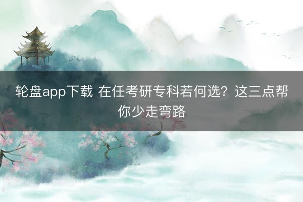 轮盘app下载 在任考研专科若何选？这三点帮你少走弯路