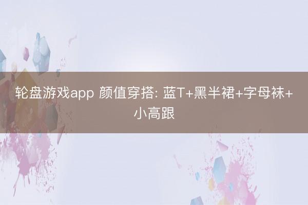 轮盘游戏app 颜值穿搭: 蓝T+黑半裙+字母袜+小高跟