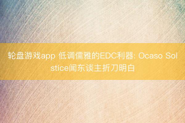 轮盘游戏app 低调儒雅的EDC利器: Ocaso Solstice闻东谈主折刀明白