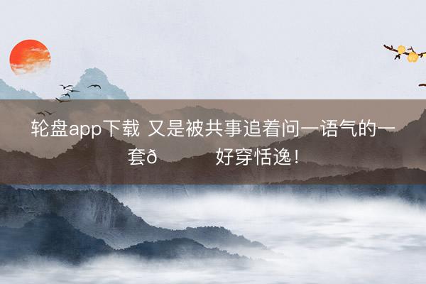 轮盘app下载 又是被共事追着问一语气的一套🙈好穿恬逸！