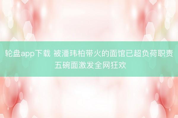 轮盘app下载 被潘玮柏带火的面馆已超负荷职责 五碗面激发全网狂欢