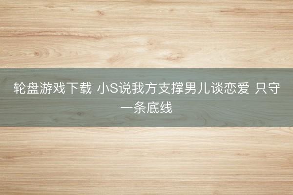 轮盘游戏下载 小S说我方支撑男儿谈恋爱 只守一条底线
