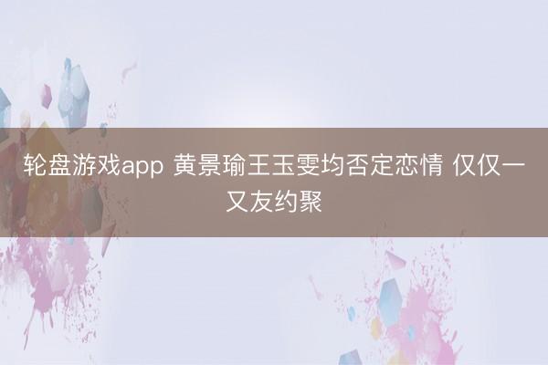 轮盘游戏app 黄景瑜王玉雯均否定恋情 仅仅一又友约聚