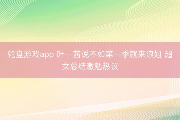 轮盘游戏app 叶一茜说不如第一季就来浪姐 超女总结激勉热议