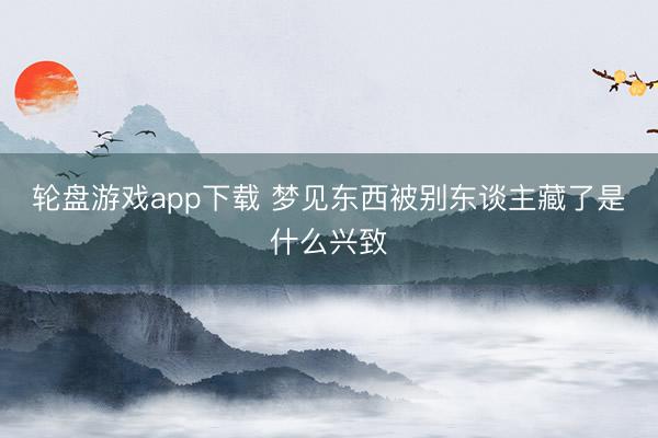 轮盘游戏app下载 梦见东西被别东谈主藏了是什么兴致