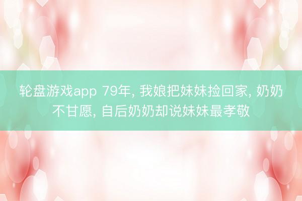 轮盘游戏app 79年， 我娘把妹妹捡回家， 奶奶不甘愿， 自后奶奶却说妹妹最孝敬