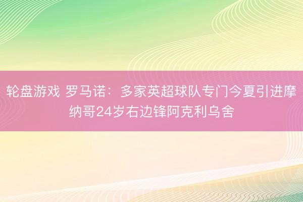 轮盘游戏 罗马诺:多家英超球队专门今夏引进摩纳哥24岁右边锋阿克利乌舍