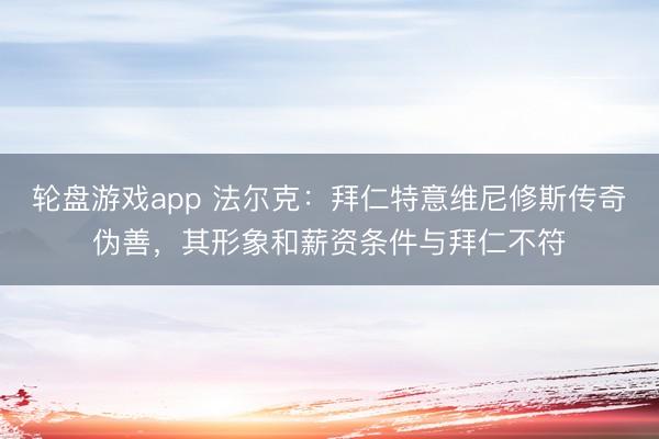 轮盘游戏app 法尔克:拜仁特意维尼修斯传奇伪善,其形象和薪资条件与拜仁不符
