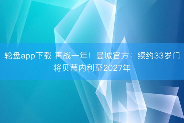 轮盘app下载 再战一年！曼城官方：续约33岁门将贝蒂内利至2027年