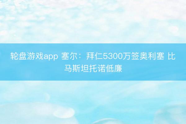 轮盘游戏app 塞尔:拜仁5300万签奥利塞 比马斯坦托诺低廉