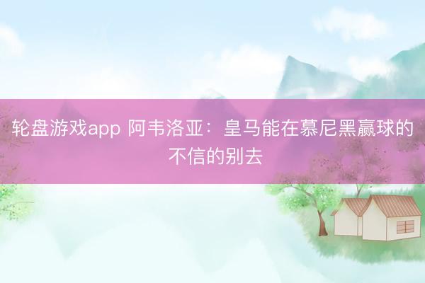 轮盘游戏app 阿韦洛亚：皇马能在慕尼黑赢球的 不信的别去
