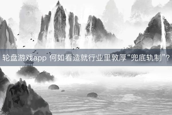 轮盘游戏app 何如看造就行业里敦厚“兜底轨制”?