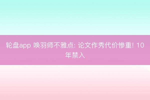 轮盘app 唤羽师不雅点: 论文作秀代价惨重! 10年禁入