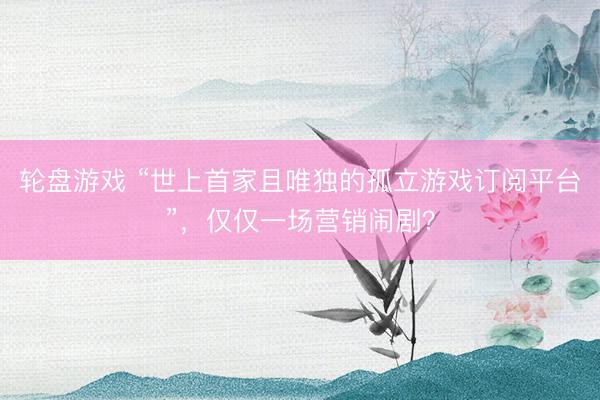 轮盘游戏 “世上首家且唯独的孤立游戏订阅平台”,仅仅一场营销闹剧?