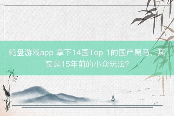 轮盘游戏app 拿下14国Top 1的国产黑马,其实是15年前的小众玩法?