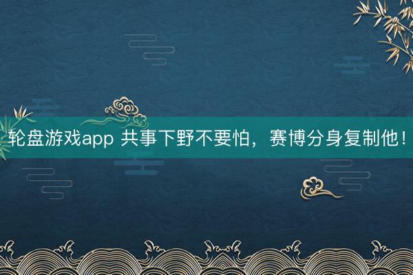 轮盘游戏app 共事下野不要怕，赛博分身复制他！