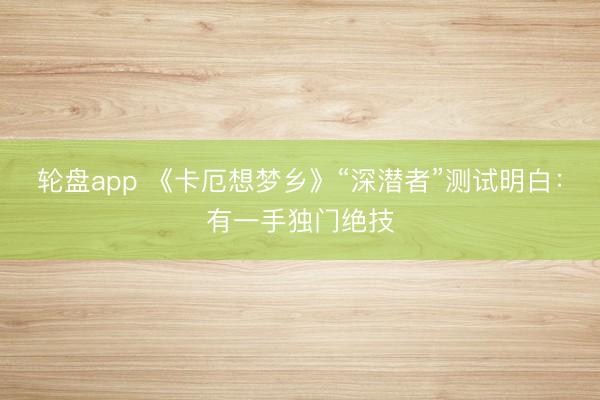 轮盘app 《卡厄想梦乡》“深潜者”测试明白：有一手独门绝技