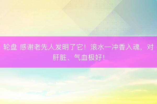 轮盘 感谢老先人发明了它！滚水一冲香入魂，对肝脏、气血极好！
