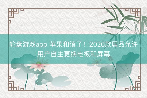 轮盘游戏app 苹果和谐了!2026款居品允许用户自主更换电板和屏幕
