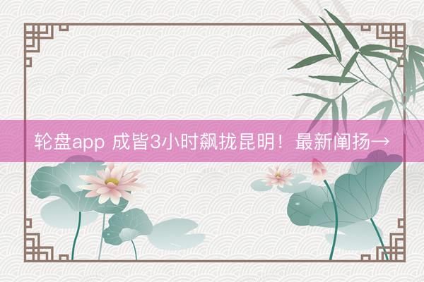 轮盘app 成皆3小时飙拢昆明!最新阐扬→