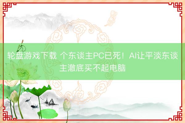 轮盘游戏下载 个东谈主PC已死!AI让平淡东谈主澈底买不起电脑