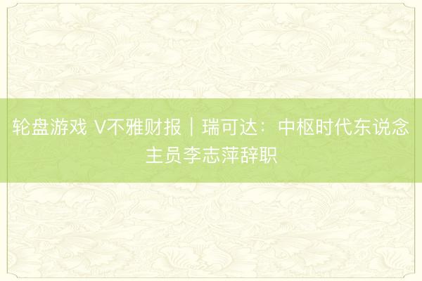 轮盘游戏 V不雅财报|瑞可达:中枢时代东说念主员李志萍辞职