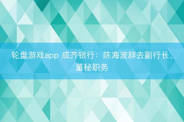 轮盘游戏app 成齐银行：陈海波辞去副行长、董秘职务