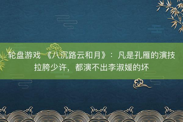 轮盘游戏 《八沉路云和月》:凡是孔雁的演技拉胯少许,都演不出李淑媛的坏
