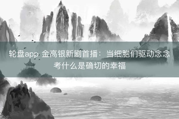 轮盘app 金高银新剧首播：当细胞们驱动念念考什么是确切的幸福