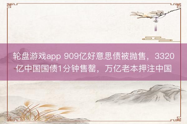 轮盘游戏app 909亿好意思债被抛售,3320亿中国国债1分钟售罄,万亿老本押注中国