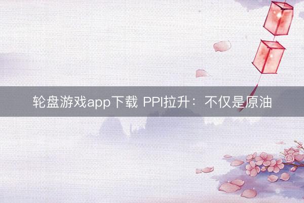 轮盘游戏app下载 PPI拉升:不仅是原油