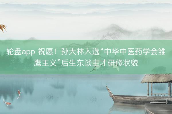 轮盘app 祝愿！孙大林入选“中华中医药学会雏鹰主义”后生东谈主才研修状貌