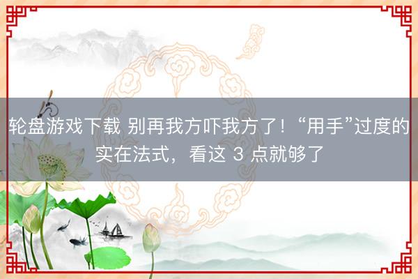 轮盘游戏下载 别再我方吓我方了!“用手”过度的实在法式,看这 3 点就够了