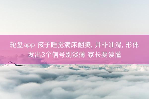 轮盘app 孩子睡觉满床翻腾, 并非油滑, 形体发出3个信号别淡薄 家长要读懂