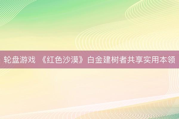 轮盘游戏 《红色沙漠》白金建树者共享实用本领