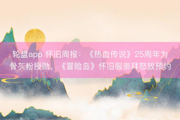 轮盘app 怀旧周报：《热血传说》25周年为骨灰粉授勋，《冒险岛》怀旧服崇拜怒放预约