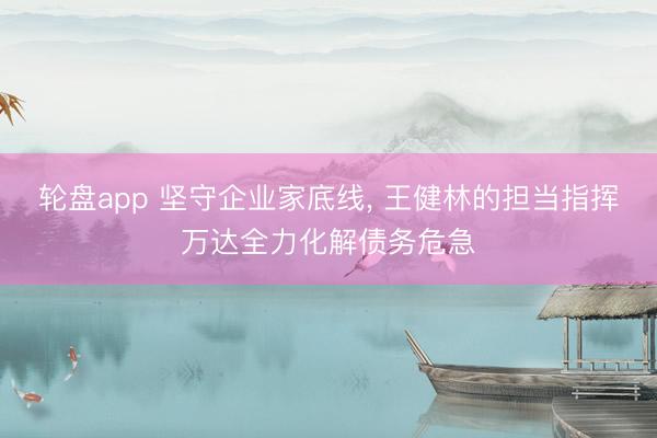 轮盘app 坚守企业家底线， 王健林的担当指挥万达全力化解债务危急