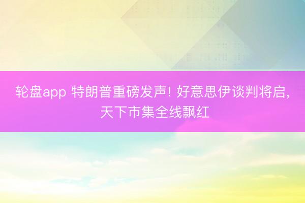 轮盘app 特朗普重磅发声! 好意思伊谈判将启， 天下市集全线飘红