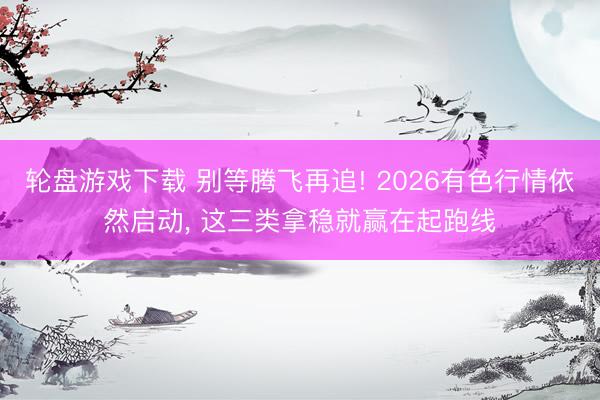 轮盘游戏下载 别等腾飞再追! 2026有色行情依然启动， 这三类拿稳就赢在起跑线